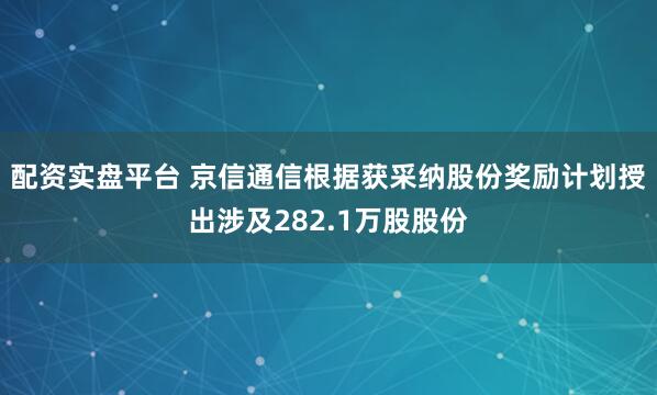 配资实盘平台 京信通信根据获采纳股份奖励计划授出涉及282.1万股股份