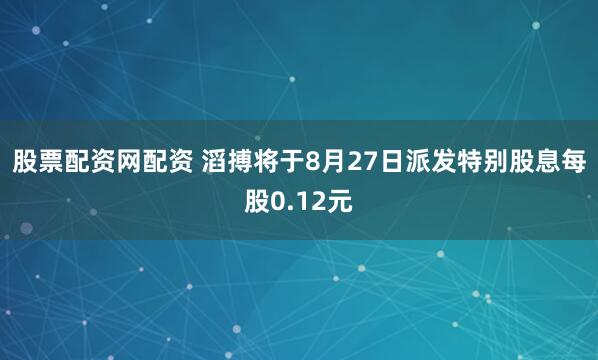 股票配资网配资 滔搏将于8月27日派发特别股息每股0.12元