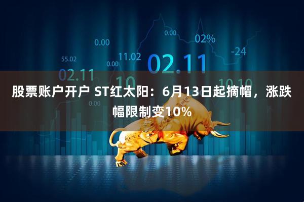 股票账户开户 ST红太阳：6月13日起摘帽，涨跌幅限制变10%