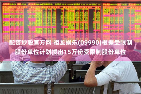 配资炒股官方网 祖龙娱乐(09990)根据受限制股份单位计划授出15万份受限制股份单位