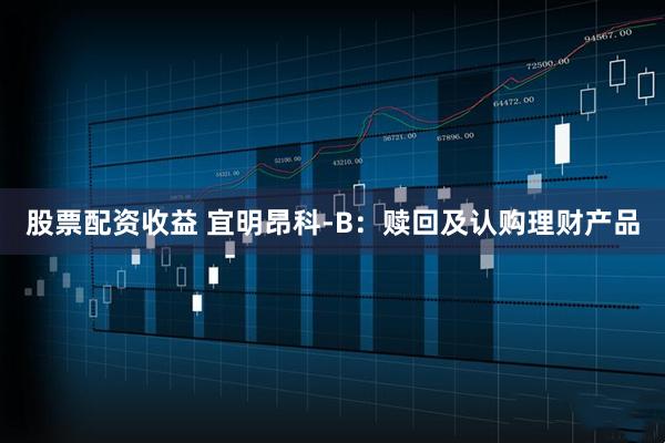 股票配资收益 宜明昂科-B：赎回及认购理财产品