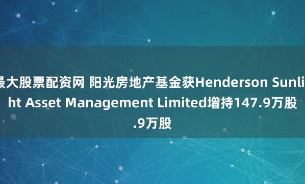 最大股票配资网 阳光房地产基金获Henderson Sunlight Asset Management Limited增持147.9万股