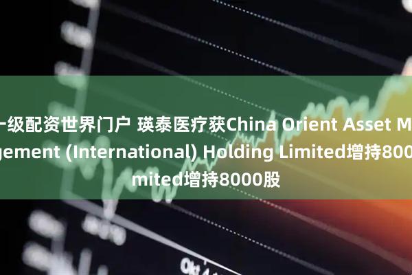 一级配资世界门户 瑛泰医疗获China Orient Asset Management (International) Holding Limited增持8000股