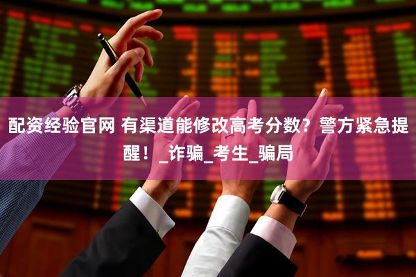 配资经验官网 有渠道能修改高考分数？警方紧急提醒！_诈骗_考生_骗局
