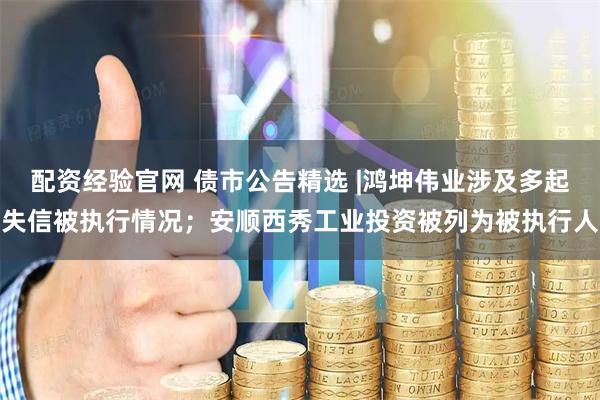 配资经验官网 债市公告精选 |鸿坤伟业涉及多起失信被执行情况；安顺西秀工业投资被列为被执行人