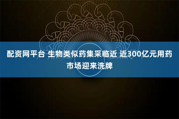 配资网平台 生物类似药集采临近 近300亿元用药市场迎来洗牌