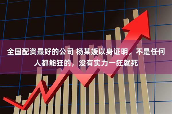全国配资最好的公司 杨某媛以身证明，不是任何人都能狂的，没有实力一狂就死