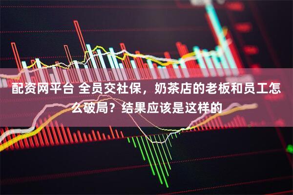 配资网平台 全员交社保，奶茶店的老板和员工怎么破局？结果应该是这样的