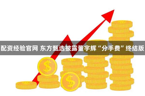 配资经验官网 东方甄选披露董宇辉“分手费”终结版
