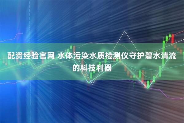 配资经验官网 水体污染水质检测仪守护碧水清流的科技利器