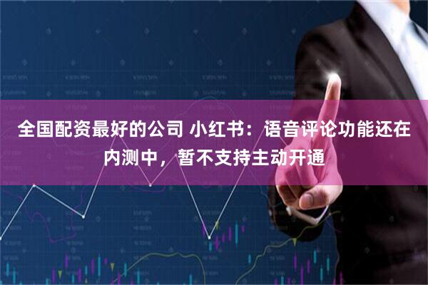 全国配资最好的公司 小红书：语音评论功能还在内测中，暂不支持主动开通
