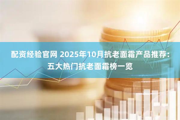 配资经验官网 2025年10月抗老面霜产品推荐：五大热门抗老面霜榜一览