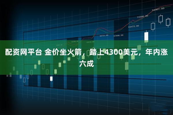 配资网平台 金价坐火箭，踏上4300美元，年内涨六成