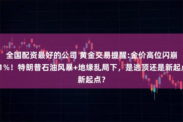 全国配资最好的公司 黄金交易提醒:金价高位闪崩近1%！特朗普石油风暴+地缘乱局下，是逃顶还是新起点？